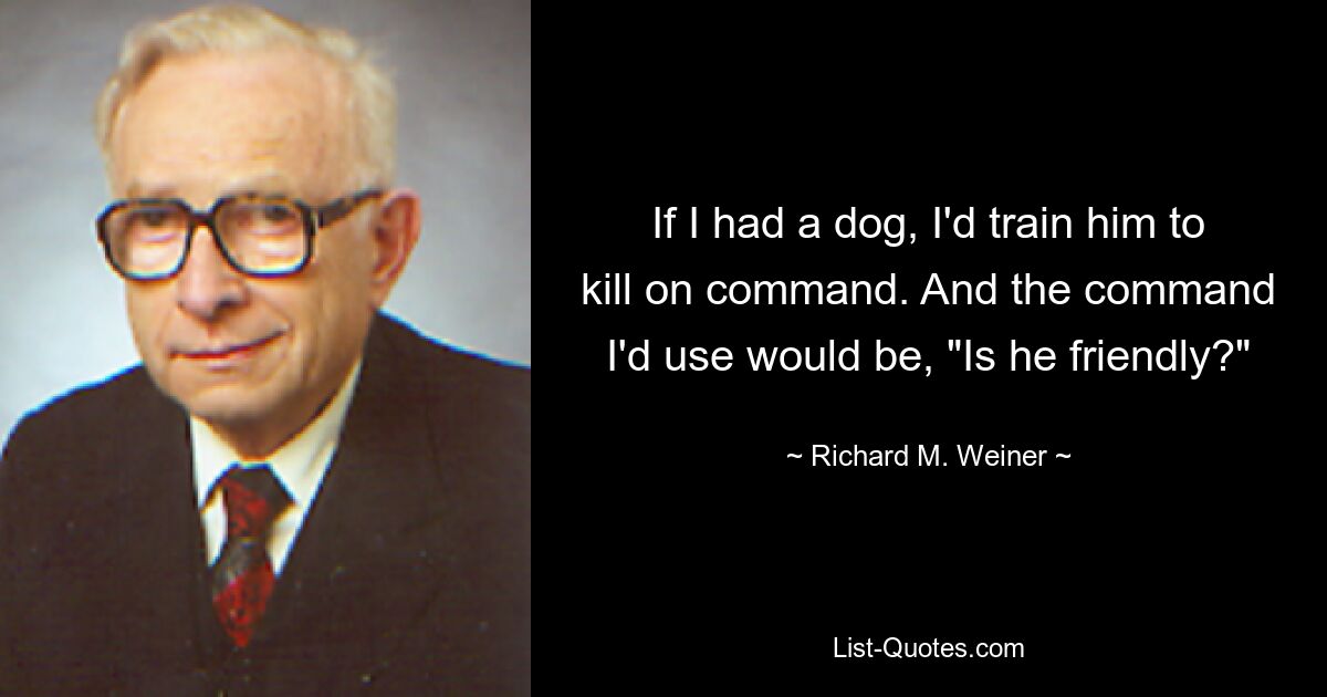 If I had a dog, I'd train him to kill on command. And the command I'd use would be, "Is he friendly?" — © Richard M. Weiner