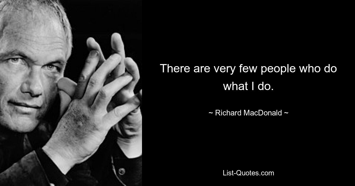 There are very few people who do what I do. — © Richard MacDonald