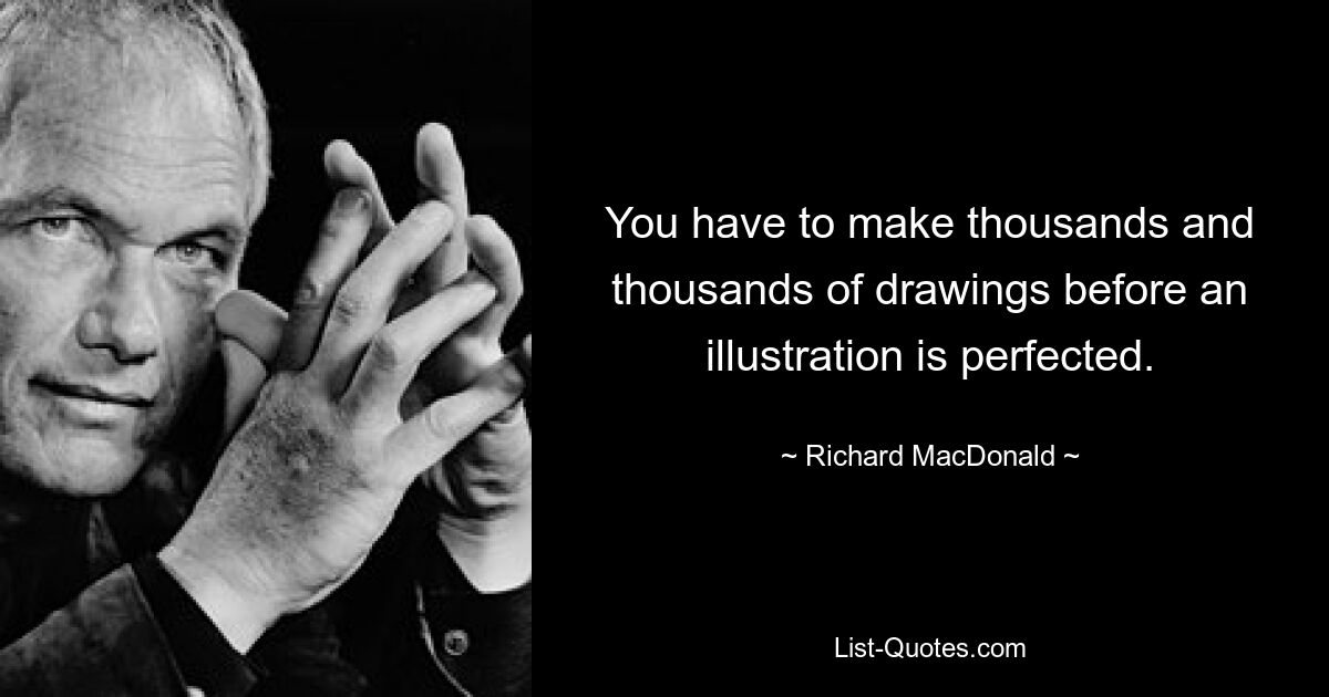 You have to make thousands and thousands of drawings before an illustration is perfected. — © Richard MacDonald