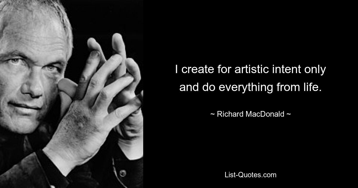 I create for artistic intent only and do everything from life. — © Richard MacDonald