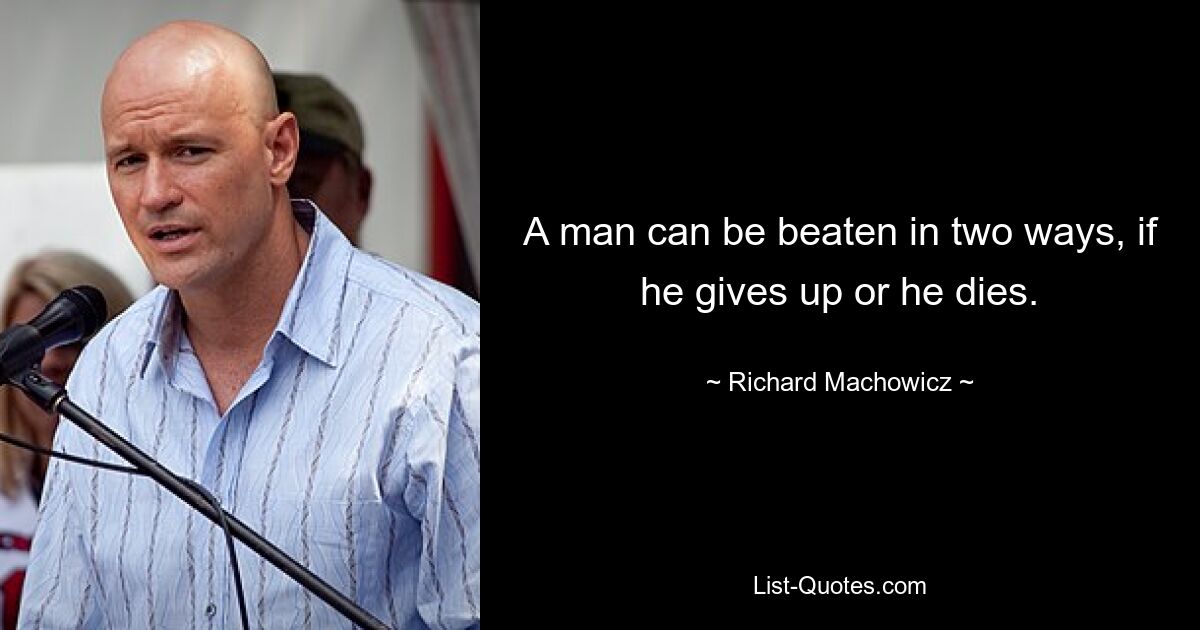 A man can be beaten in two ways, if he gives up or he dies. — © Richard Machowicz