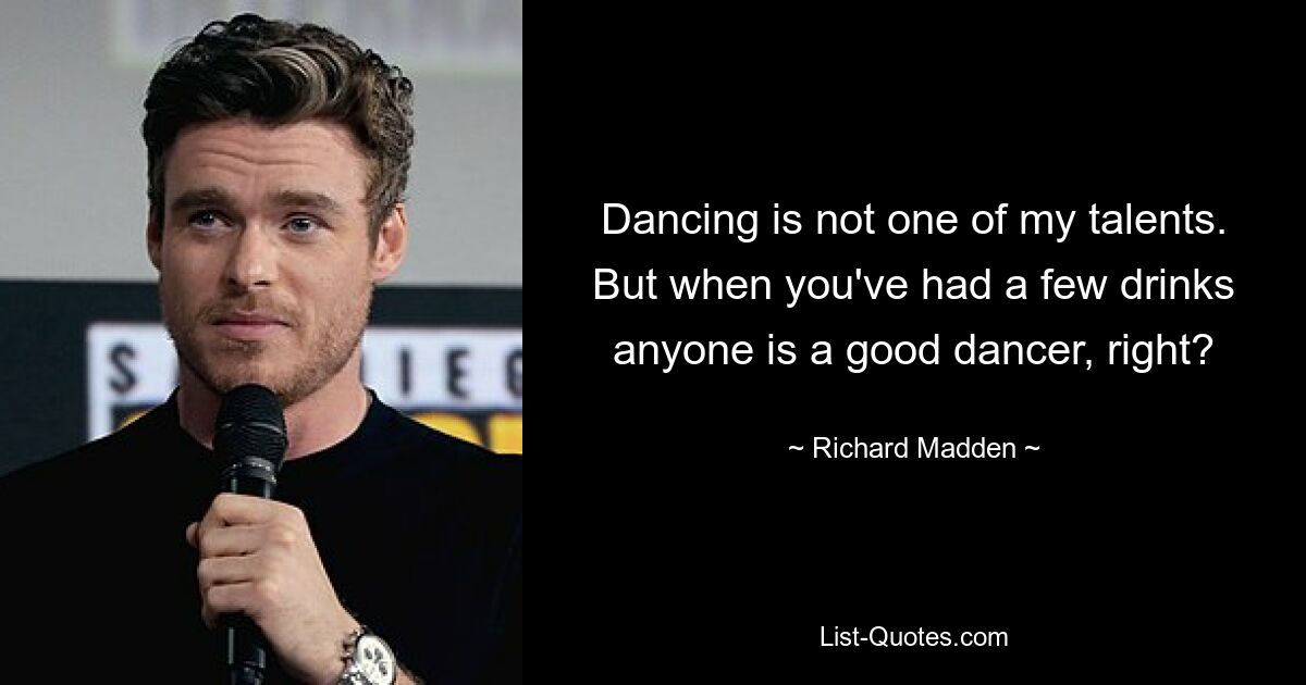 Dancing is not one of my talents. But when you've had a few drinks anyone is a good dancer, right? — © Richard Madden