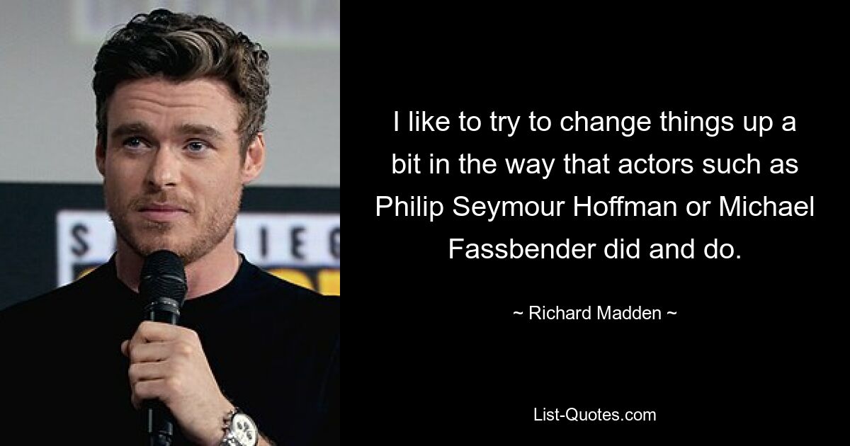 Ich versuche gerne, die Dinge ein wenig zu verändern, so wie es Schauspieler wie Philip Seymour Hoffman oder Michael Fassbender getan haben und tun. — © Richard Madden 