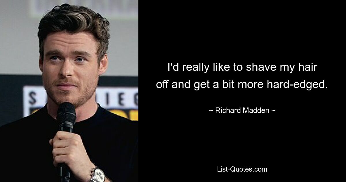 I'd really like to shave my hair off and get a bit more hard-edged. — © Richard Madden