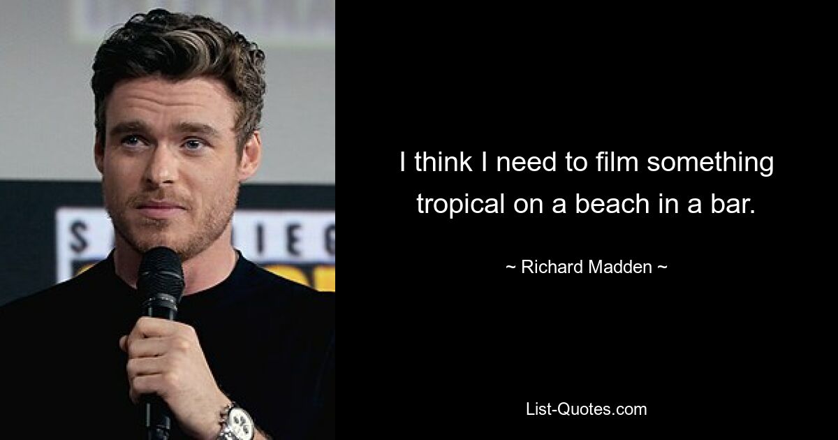 I think I need to film something tropical on a beach in a bar. — © Richard Madden