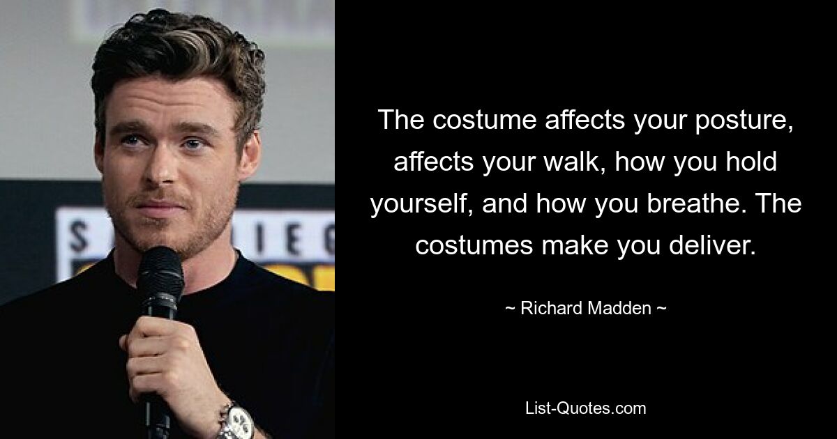 The costume affects your posture, affects your walk, how you hold yourself, and how you breathe. The costumes make you deliver. — © Richard Madden