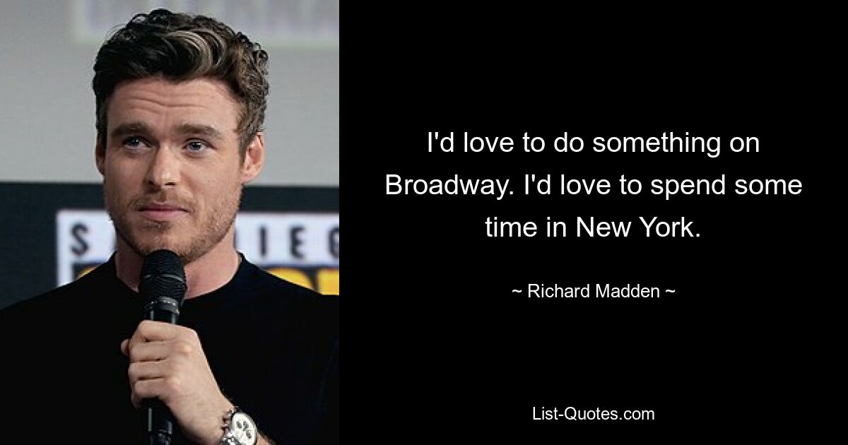 I'd love to do something on Broadway. I'd love to spend some time in New York. — © Richard Madden