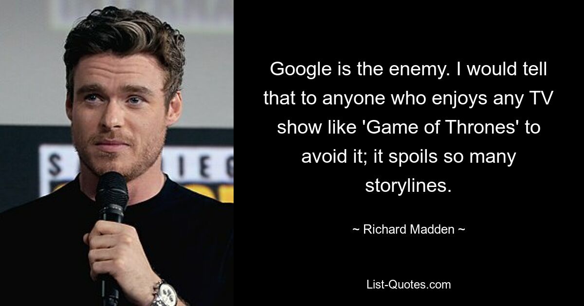 Google is the enemy. I would tell that to anyone who enjoys any TV show like 'Game of Thrones' to avoid it; it spoils so many storylines. — © Richard Madden