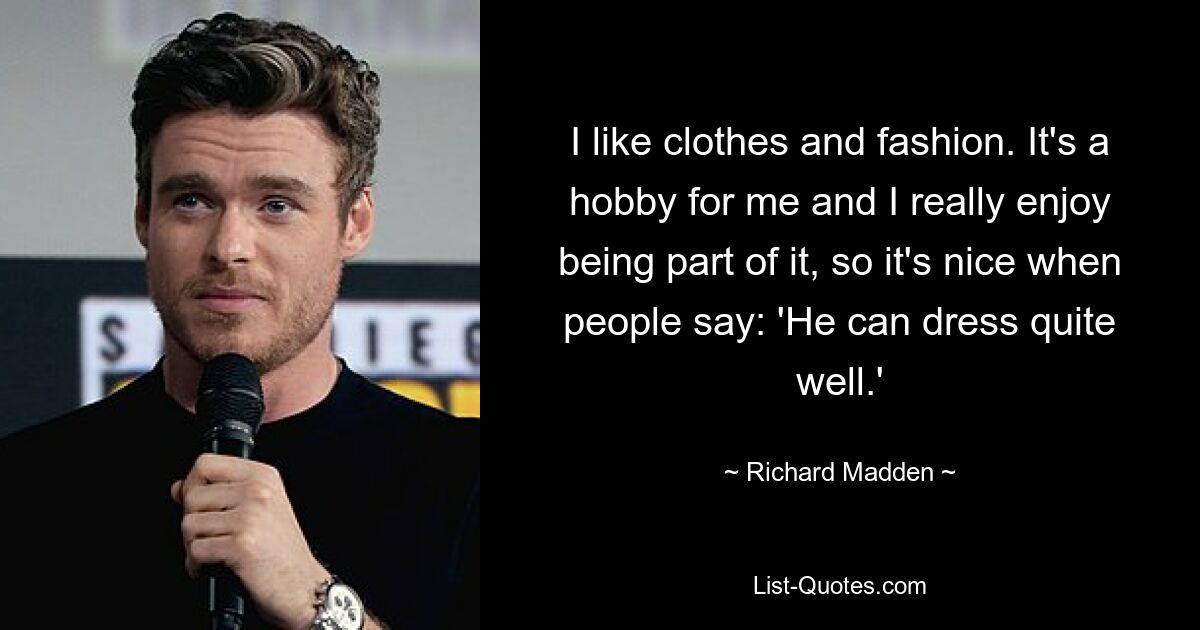 I like clothes and fashion. It's a hobby for me and I really enjoy being part of it, so it's nice when people say: 'He can dress quite well.' — © Richard Madden