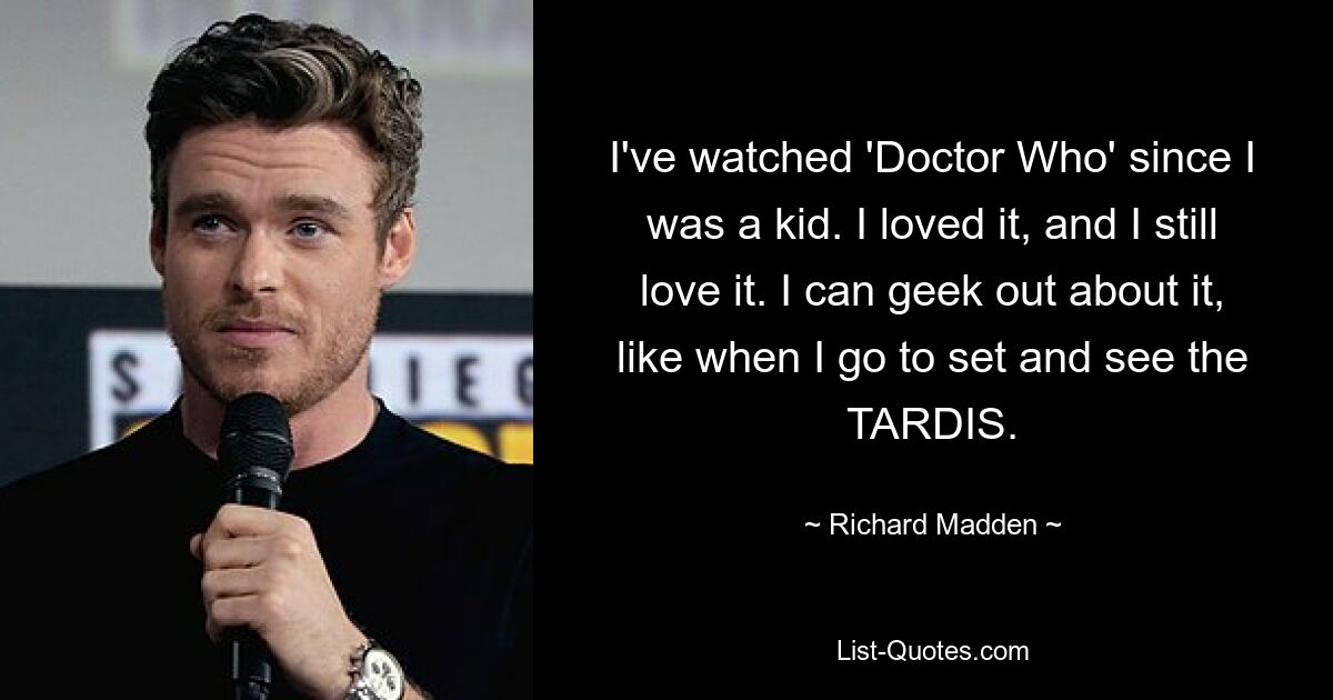 I've watched 'Doctor Who' since I was a kid. I loved it, and I still love it. I can geek out about it, like when I go to set and see the TARDIS. — © Richard Madden