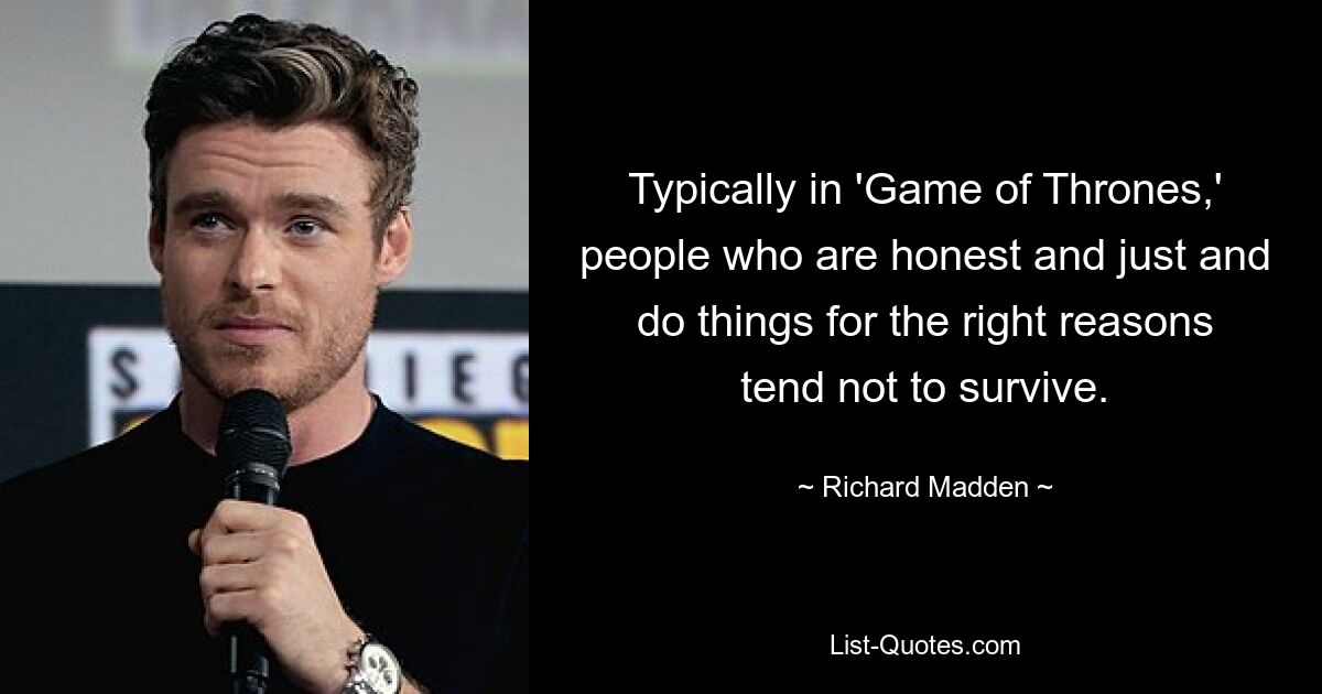 Typically in 'Game of Thrones,' people who are honest and just and do things for the right reasons tend not to survive. — © Richard Madden