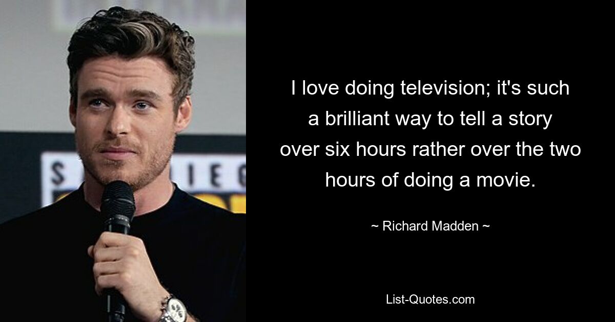 I love doing television; it's such a brilliant way to tell a story over six hours rather over the two hours of doing a movie. — © Richard Madden