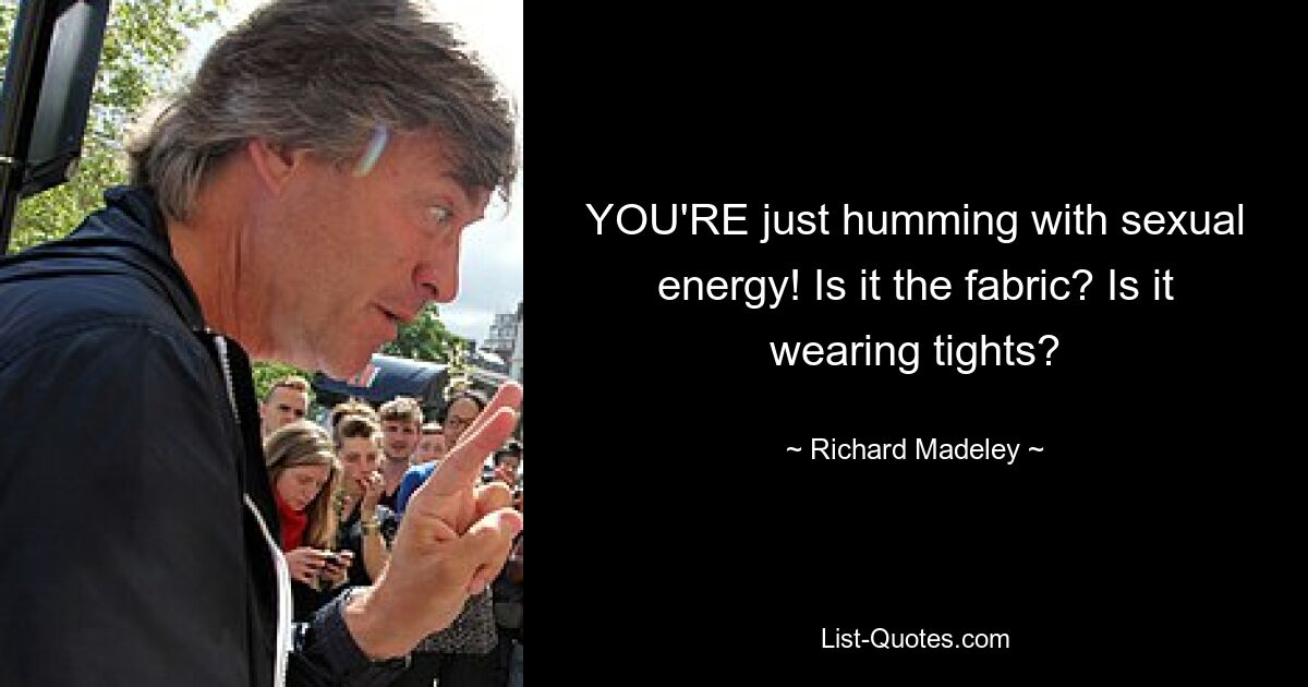 YOU'RE just humming with sexual energy! Is it the fabric? Is it wearing tights? — © Richard Madeley