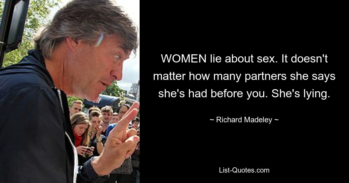 WOMEN lie about sex. It doesn't matter how many partners she says she's had before you. She's lying. — © Richard Madeley