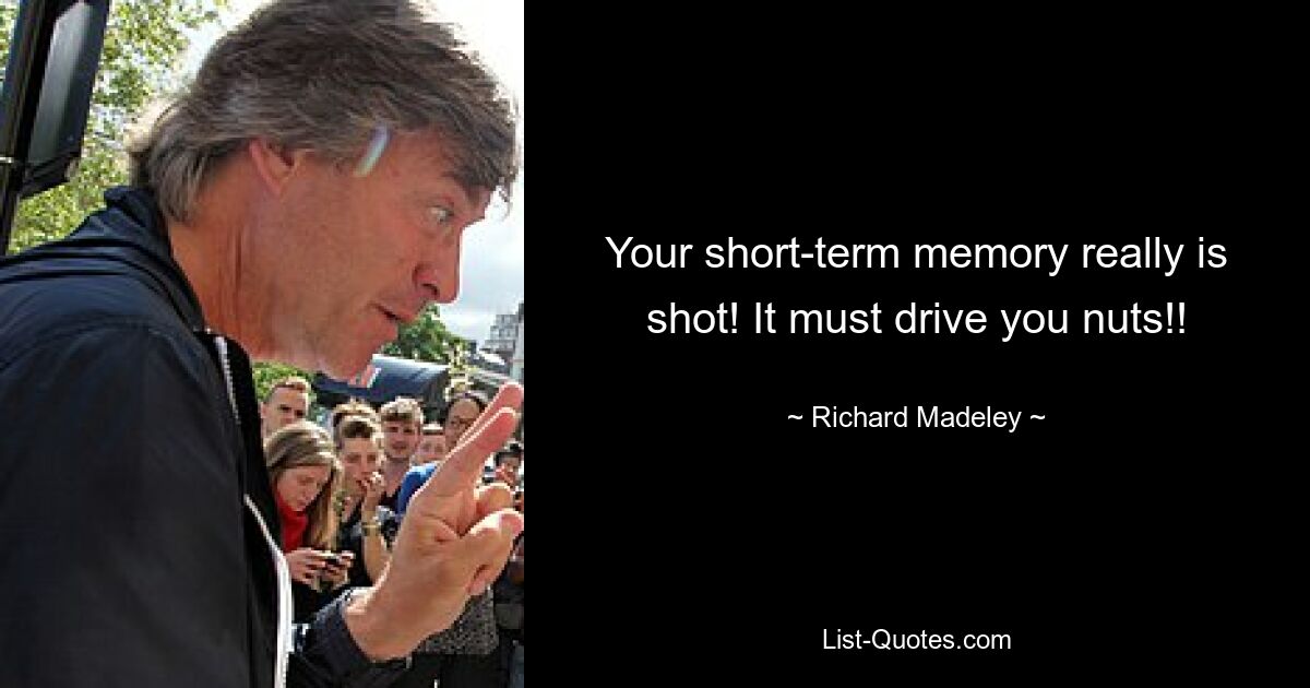 Your short-term memory really is shot! It must drive you nuts!! — © Richard Madeley