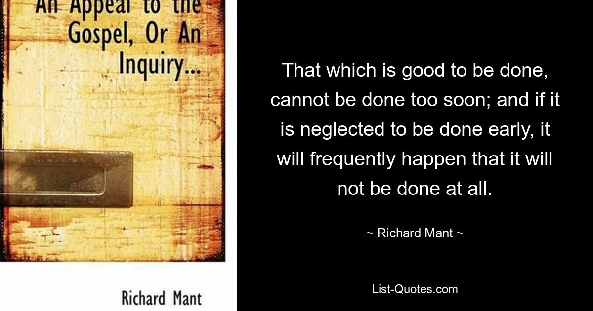 That which is good to be done, cannot be done too soon; and if it is neglected to be done early, it will frequently happen that it will not be done at all. — © Richard Mant