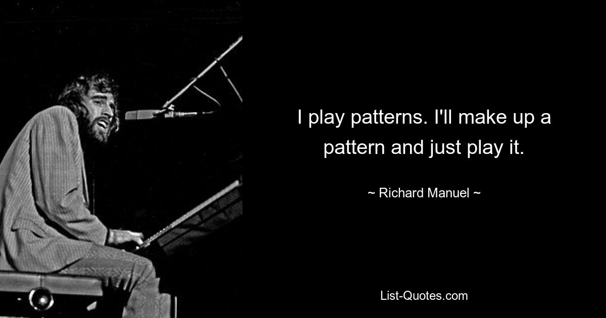 I play patterns. I'll make up a pattern and just play it. — © Richard Manuel