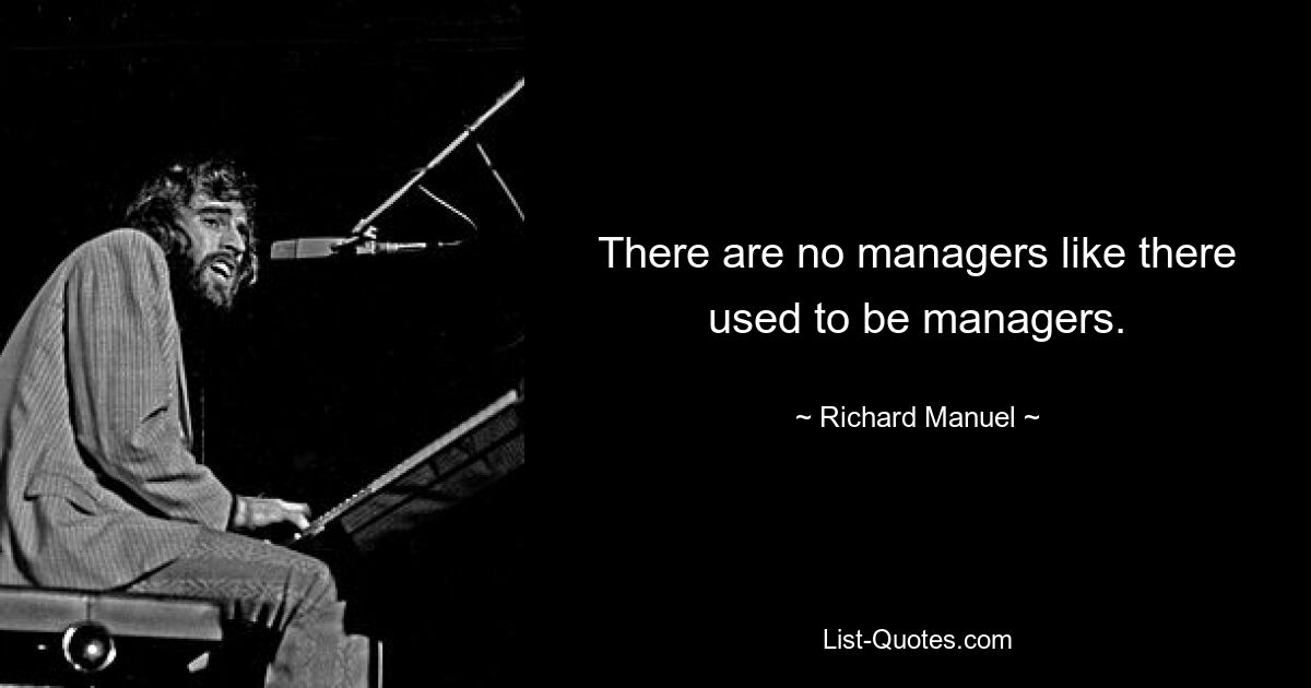 There are no managers like there used to be managers. — © Richard Manuel