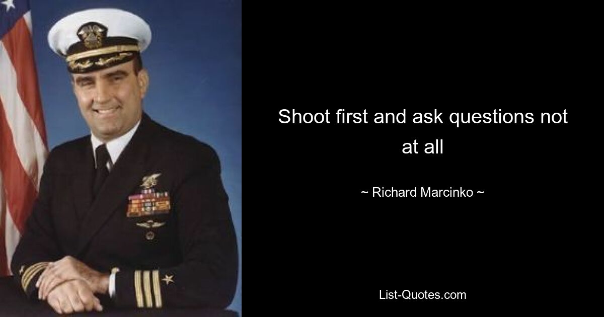 Shoot first and ask questions not at all — © Richard Marcinko