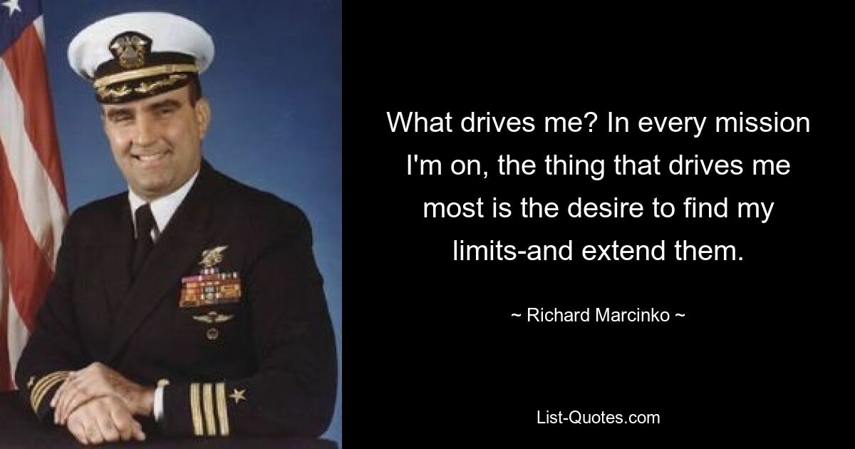 What drives me? In every mission I'm on, the thing that drives me most is the desire to find my limits-and extend them. — © Richard Marcinko