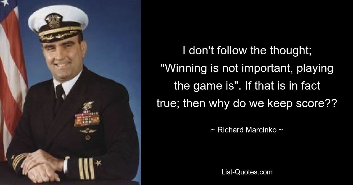 I don't follow the thought; "Winning is not important, playing the game is". If that is in fact true; then why do we keep score?? — © Richard Marcinko