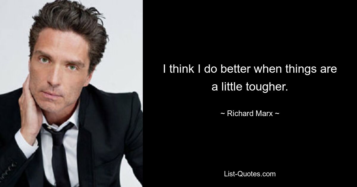 I think I do better when things are a little tougher. — © Richard Marx