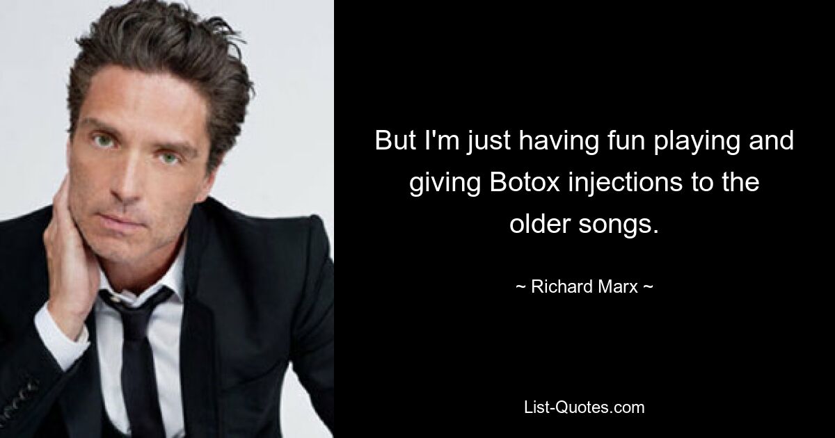 But I'm just having fun playing and giving Botox injections to the older songs. — © Richard Marx