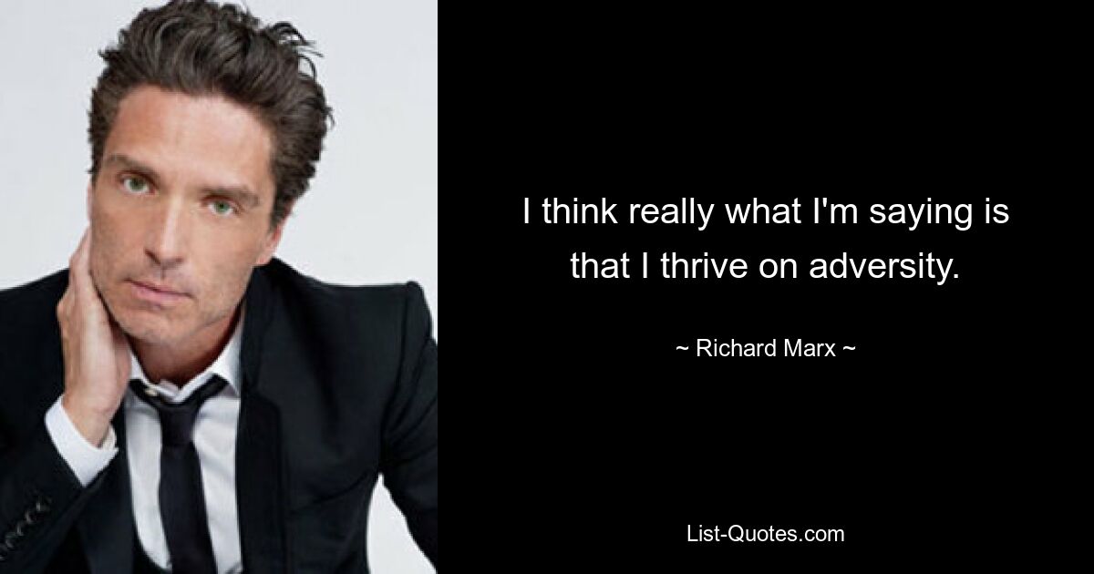 I think really what I'm saying is that I thrive on adversity. — © Richard Marx