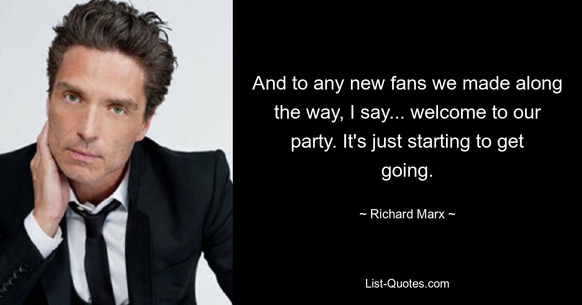 And to any new fans we made along the way, I say... welcome to our party. It's just starting to get going. — © Richard Marx