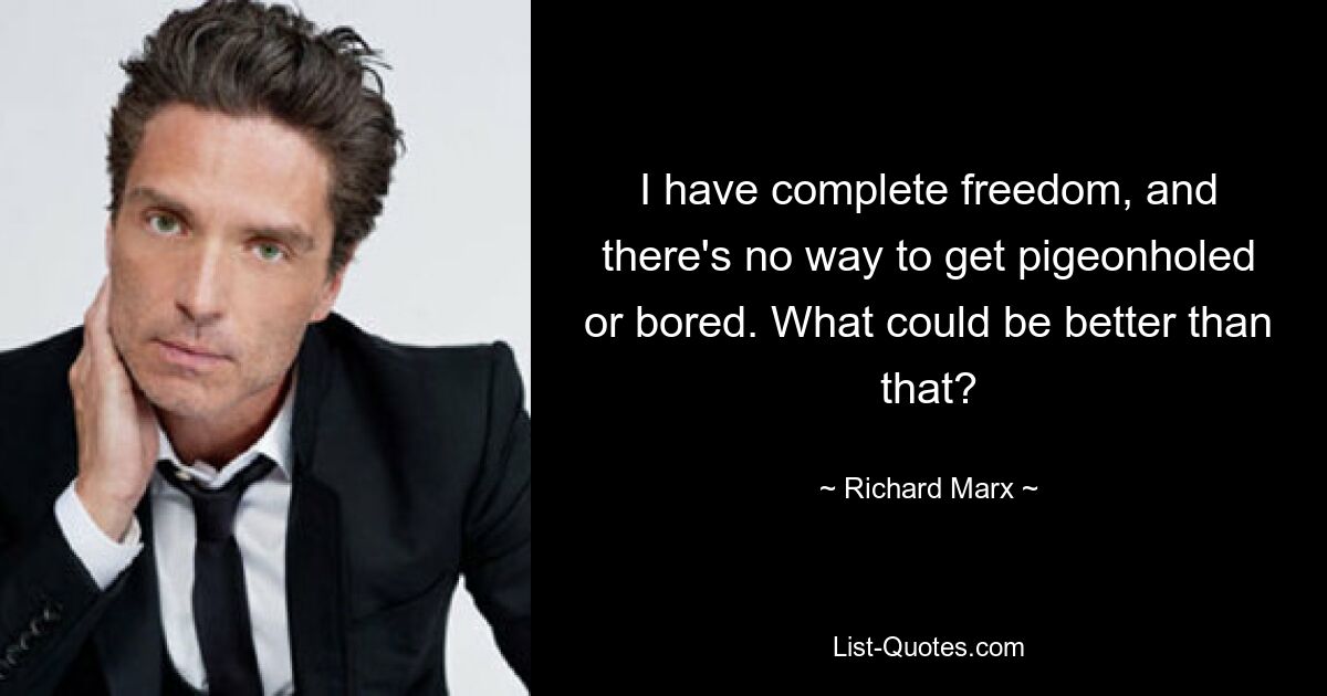 I have complete freedom, and there's no way to get pigeonholed or bored. What could be better than that? — © Richard Marx