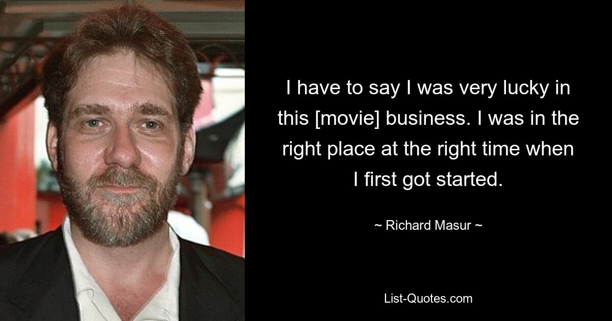 I have to say I was very lucky in this [movie] business. I was in the right place at the right time when I first got started. — © Richard Masur