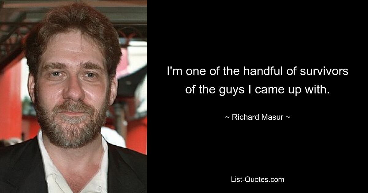 I'm one of the handful of survivors of the guys I came up with. — © Richard Masur