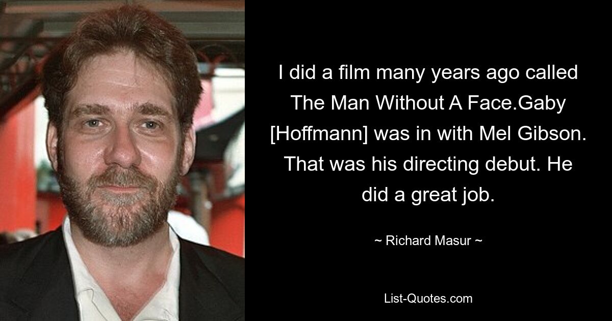 I did a film many years ago called The Man Without A Face.Gaby [Hoffmann] was in with Mel Gibson. That was his directing debut. He did a great job. — © Richard Masur