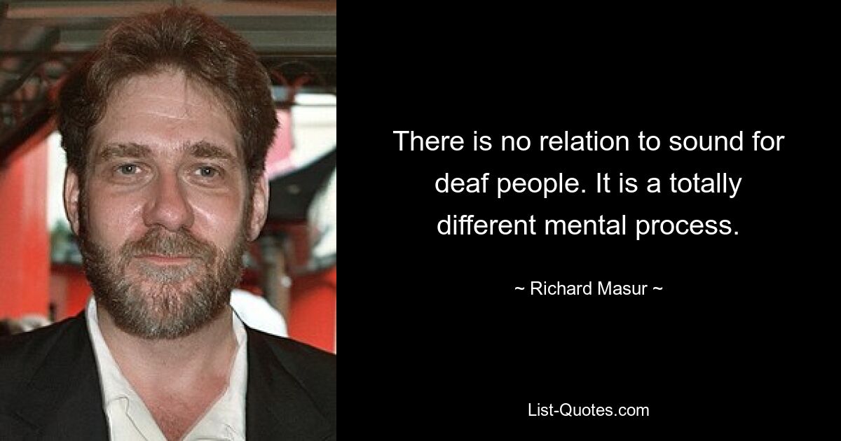 There is no relation to sound for deaf people. It is a totally different mental process. — © Richard Masur