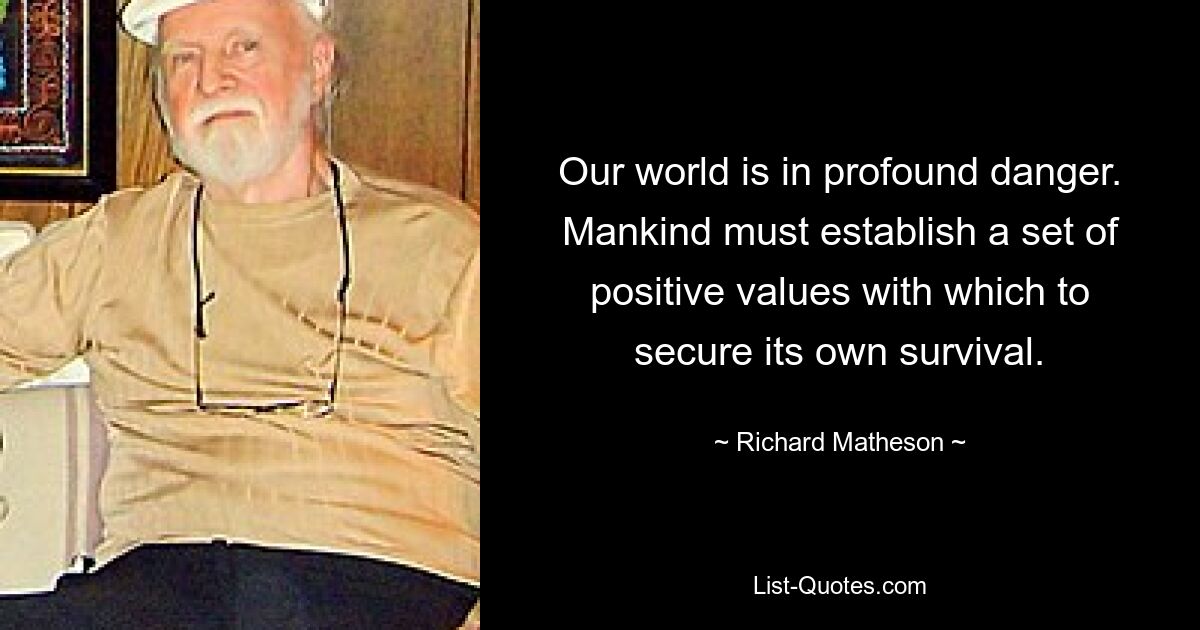 Our world is in profound danger. Mankind must establish a set of positive values with which to secure its own survival. — © Richard Matheson