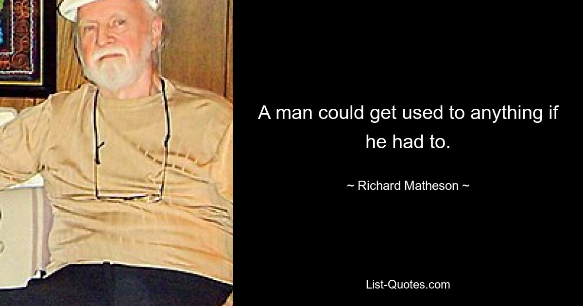 A man could get used to anything if he had to. — © Richard Matheson