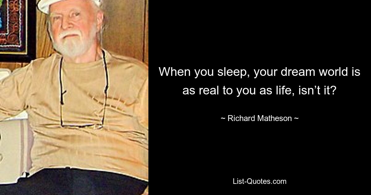 When you sleep, your dream world is as real to you as life, isn’t it? — © Richard Matheson