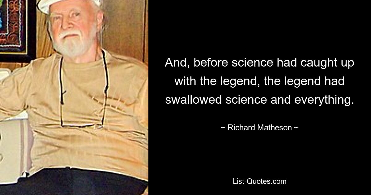 And, before science had caught up with the legend, the legend had swallowed science and everything. — © Richard Matheson