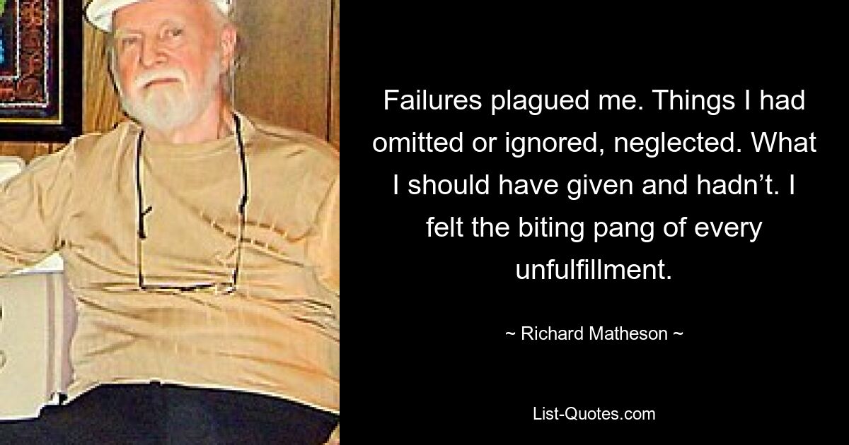 Failures plagued me. Things I had omitted or ignored, neglected. What I should have given and hadn’t. I felt the biting pang of every unfulfillment. — © Richard Matheson