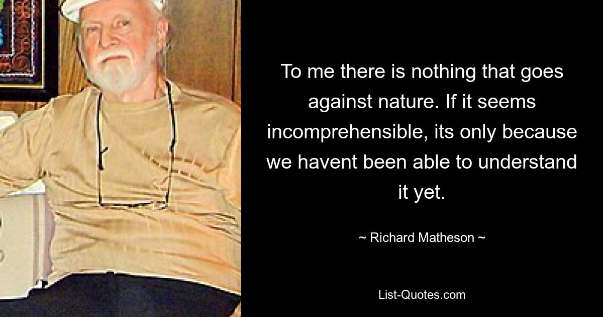 To me there is nothing that goes against nature. If it seems incomprehensible, its only because we havent been able to understand it yet. — © Richard Matheson