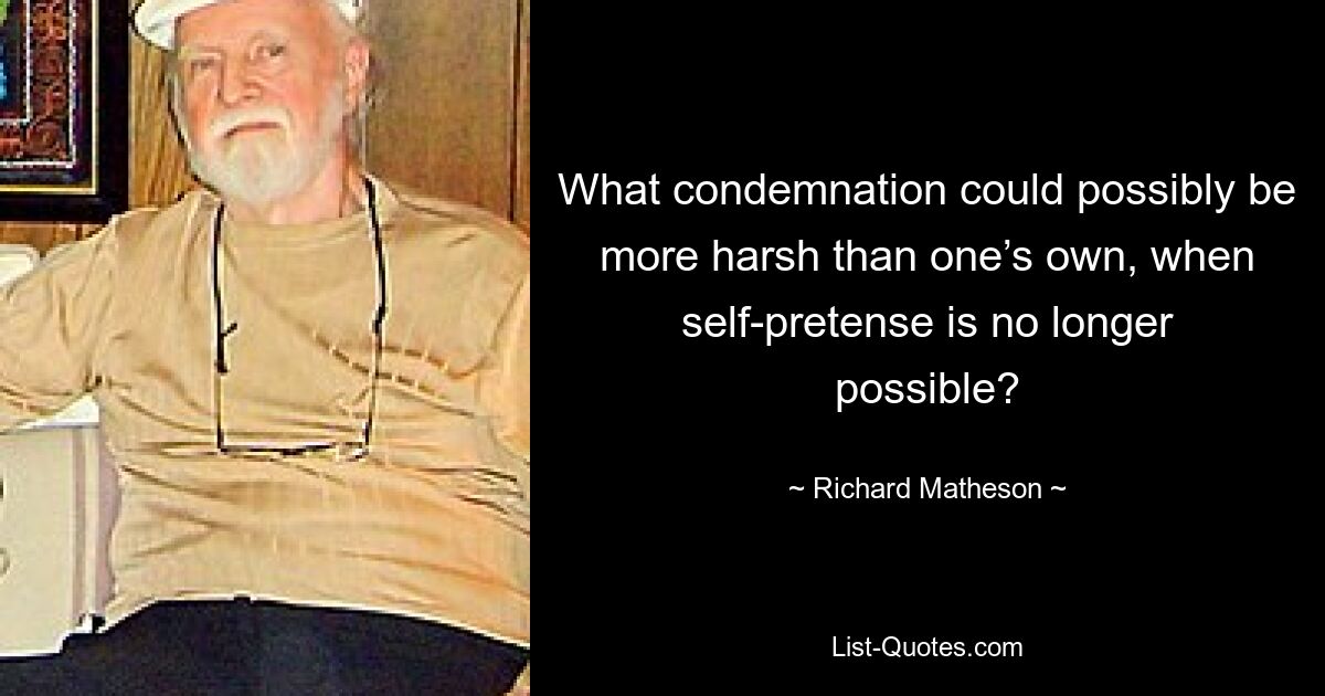 What condemnation could possibly be more harsh than one’s own, when self-pretense is no longer possible? — © Richard Matheson