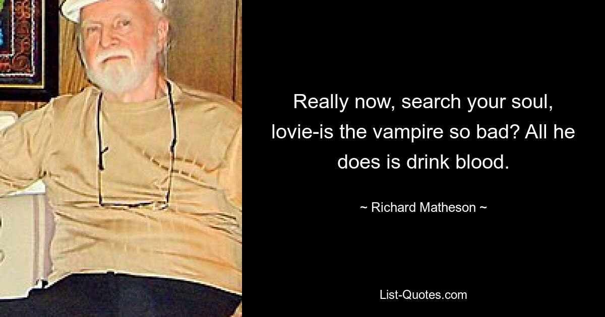 Really now, search your soul, lovie-is the vampire so bad? All he does is drink blood. — © Richard Matheson