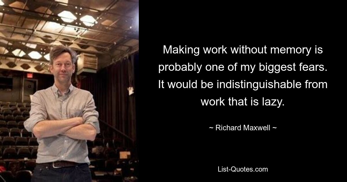 Making work without memory is probably one of my biggest fears. It would be indistinguishable from work that is lazy. — © Richard Maxwell