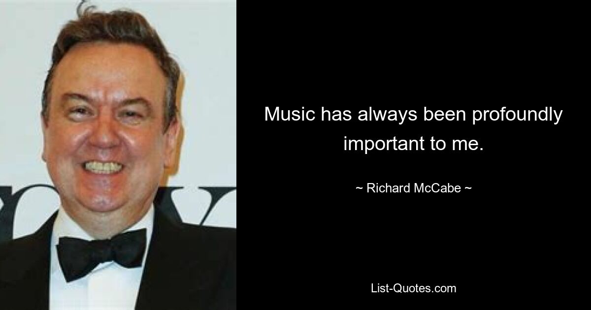 Music has always been profoundly important to me. — © Richard McCabe