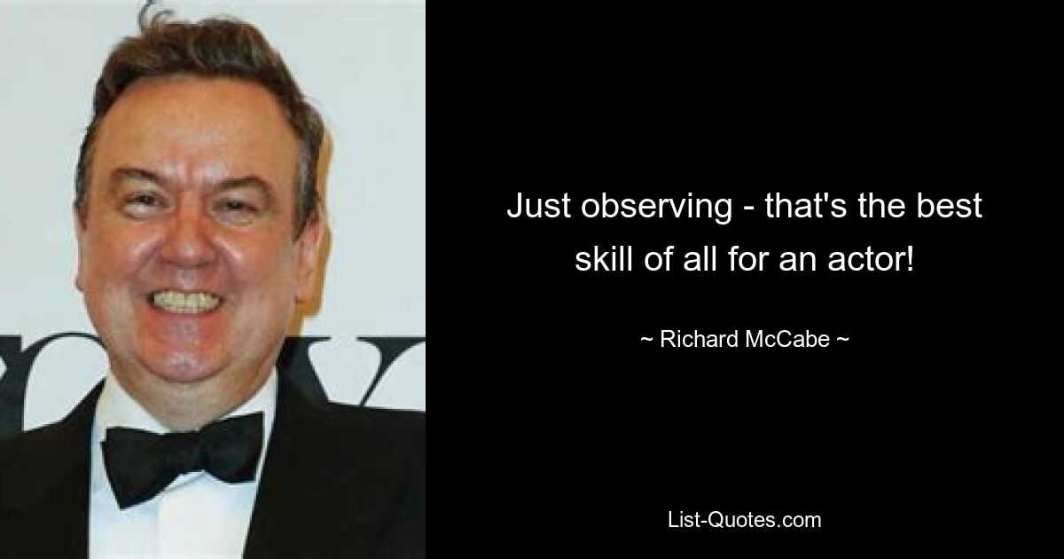 Just observing - that's the best skill of all for an actor! — © Richard McCabe