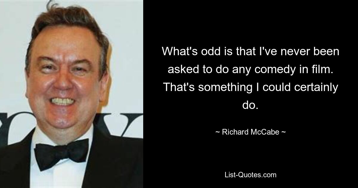 What's odd is that I've never been asked to do any comedy in film. That's something I could certainly do. — © Richard McCabe