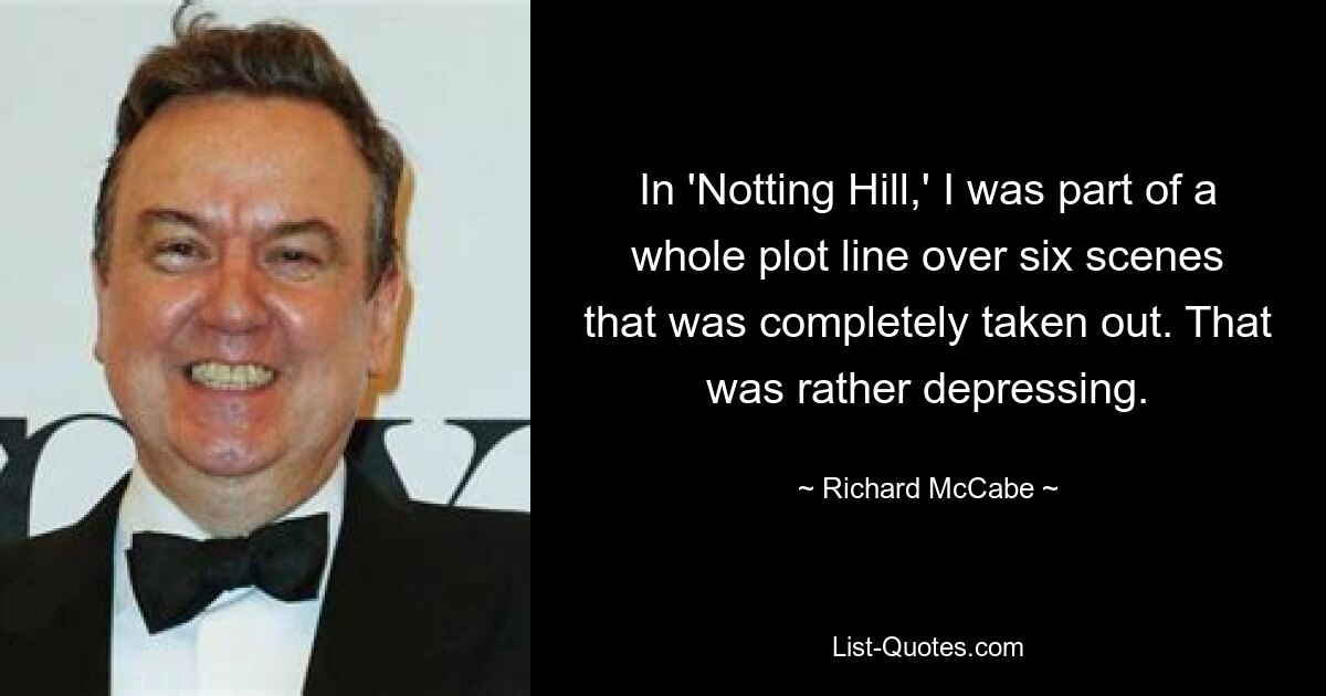 In 'Notting Hill,' I was part of a whole plot line over six scenes that was completely taken out. That was rather depressing. — © Richard McCabe