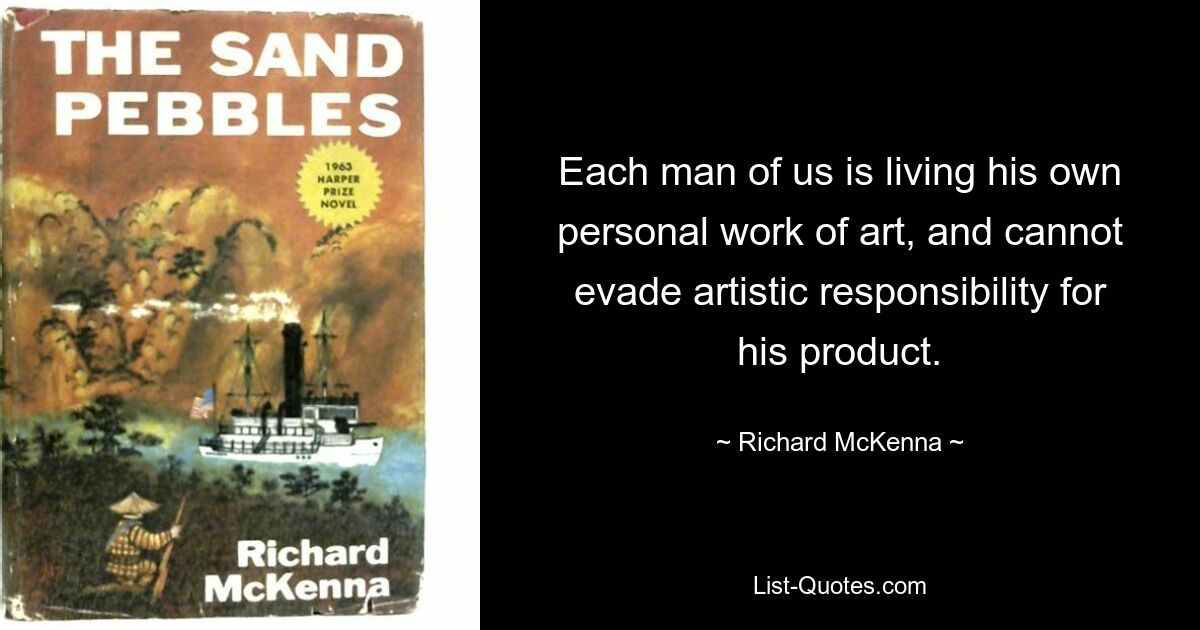 Each man of us is living his own personal work of art, and cannot evade artistic responsibility for his product. — © Richard McKenna