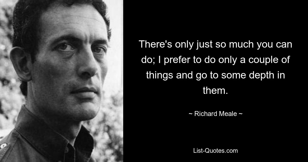 There's only just so much you can do; I prefer to do only a couple of things and go to some depth in them. — © Richard Meale