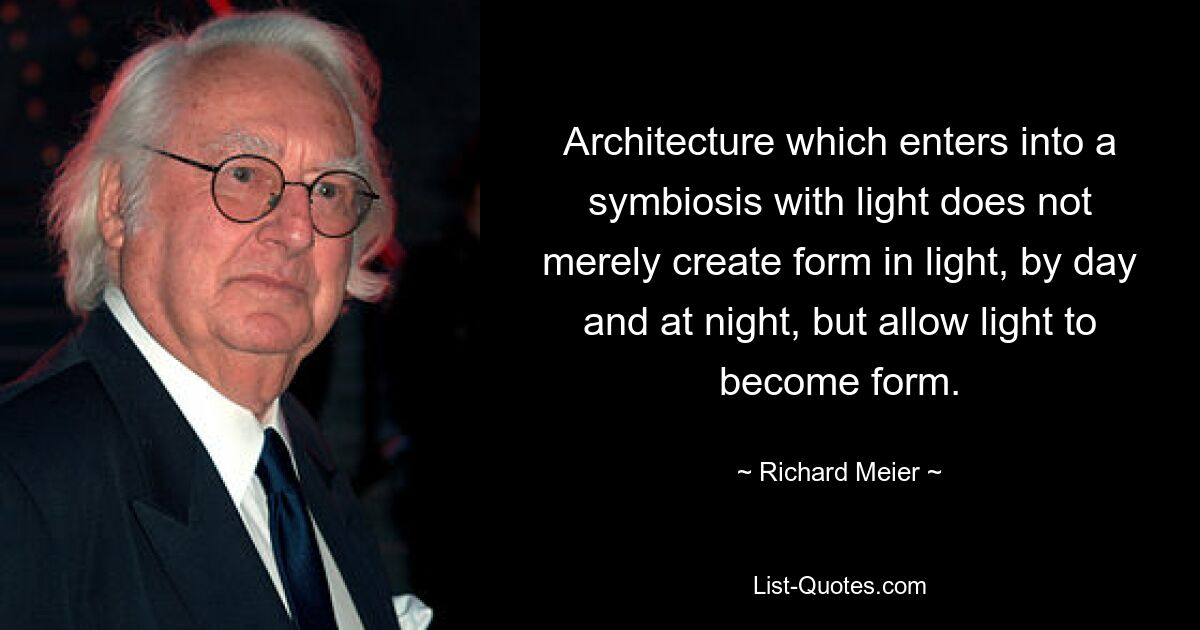 Architecture which enters into a symbiosis with light does not merely create form in light, by day and at night, but allow light to become form. — © Richard Meier